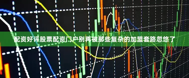 配资好评股票配资门户别再被那些复杂的加盟套路忽悠了