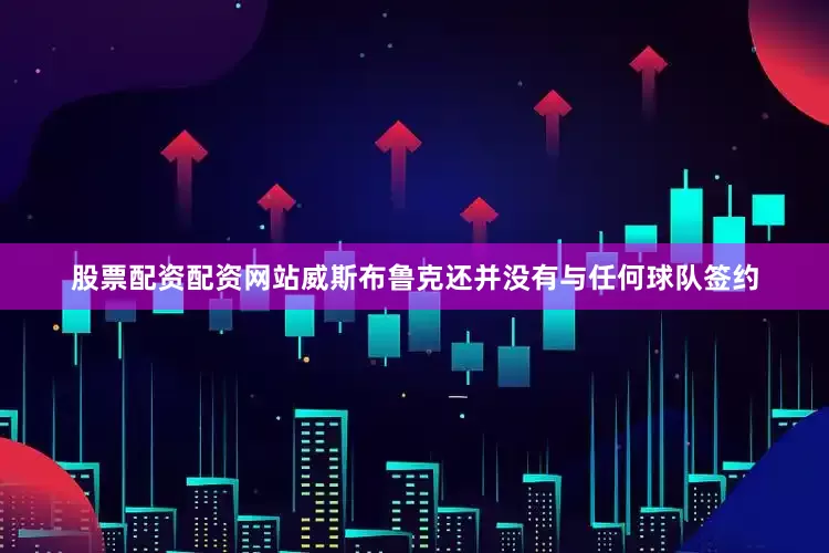 股票配资配资网站威斯布鲁克还并没有与任何球队签约