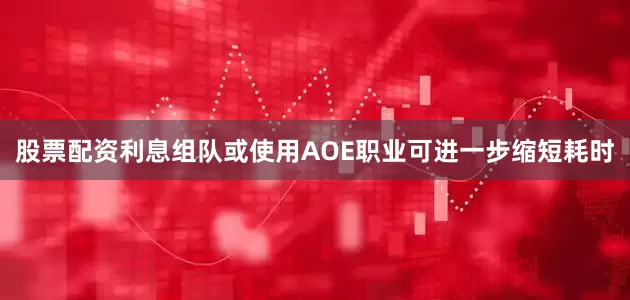 股票配资利息组队或使用AOE职业可进一步缩短耗时
