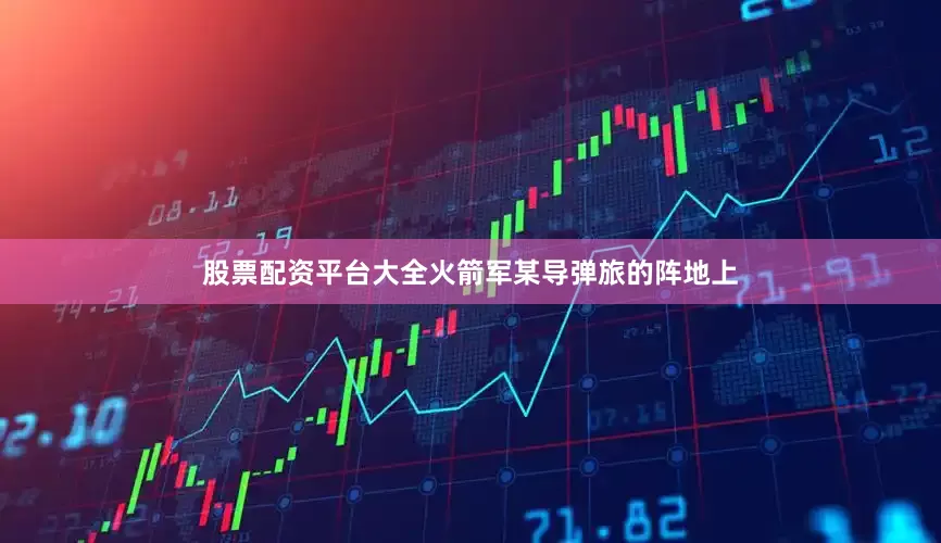 股票配资平台大全火箭军某导弹旅的阵地上
