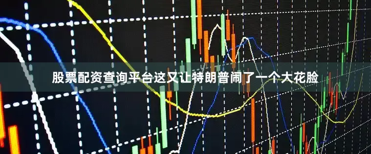 股票配资查询平台这又让特朗普闹了一个大花脸