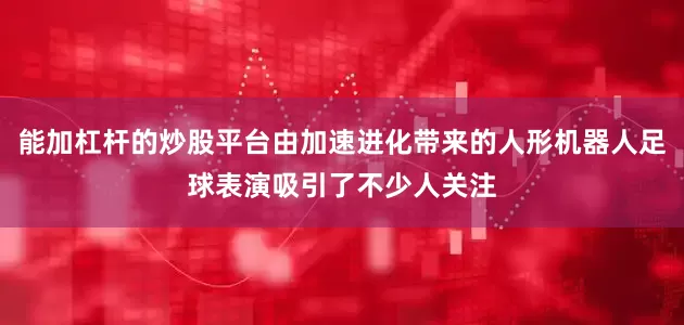 能加杠杆的炒股平台由加速进化带来的人形机器人足球表演吸引了不少人关注
