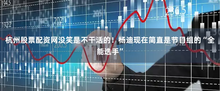 杭州股票配资网没笑是不干活的！杨迪现在简直是节目组的“全能选手”