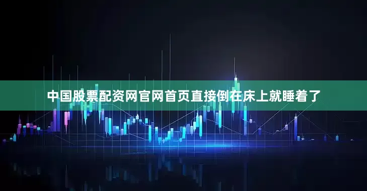 中国股票配资网官网首页直接倒在床上就睡着了