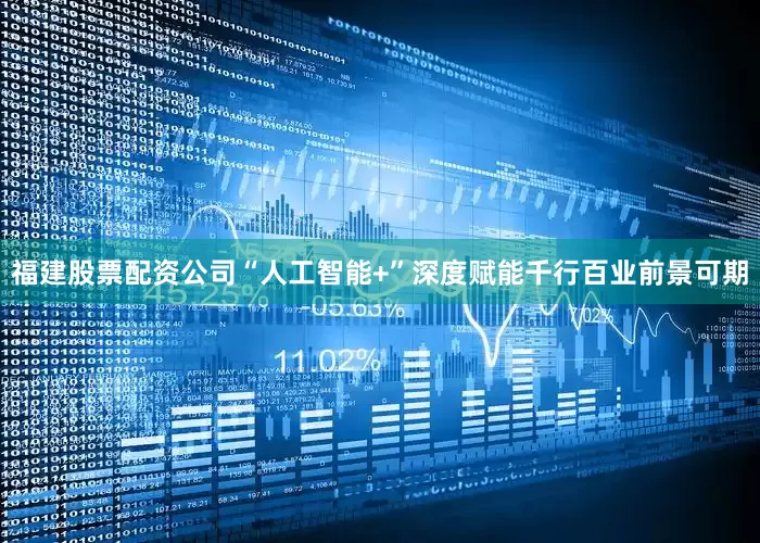 福建股票配资公司“人工智能+”深度赋能千行百业前景可期