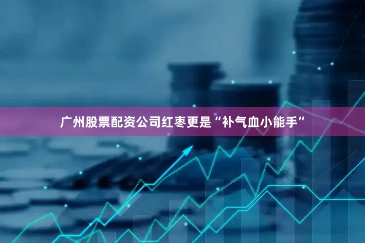 广州股票配资公司红枣更是“补气血小能手”