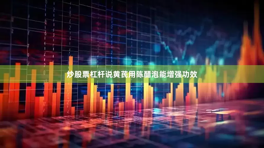 炒股票杠杆说黄芪用陈醋泡能增强功效
