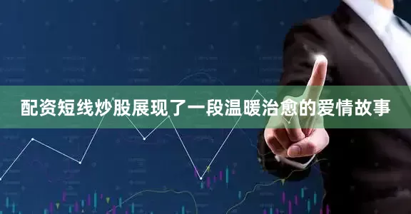 配资短线炒股展现了一段温暖治愈的爱情故事
