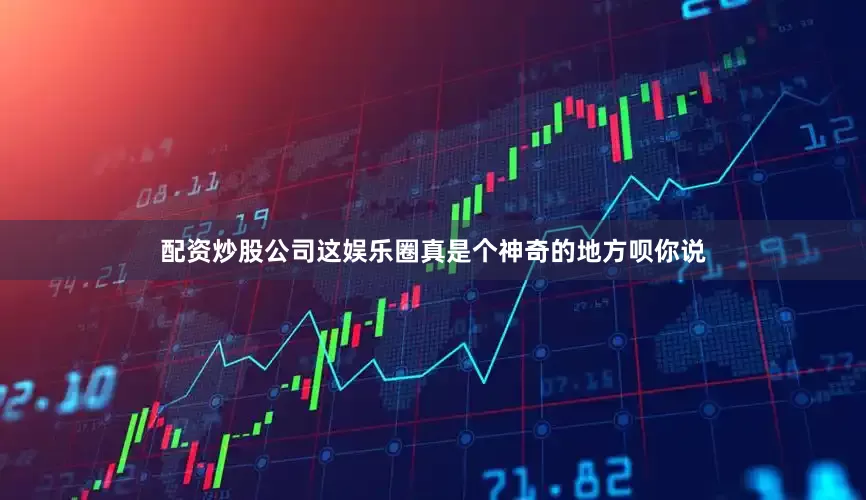 配资炒股公司这娱乐圈真是个神奇的地方呗你说