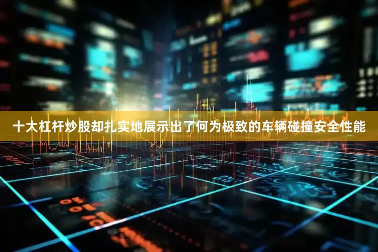 十大杠杆炒股却扎实地展示出了何为极致的车辆碰撞安全性能