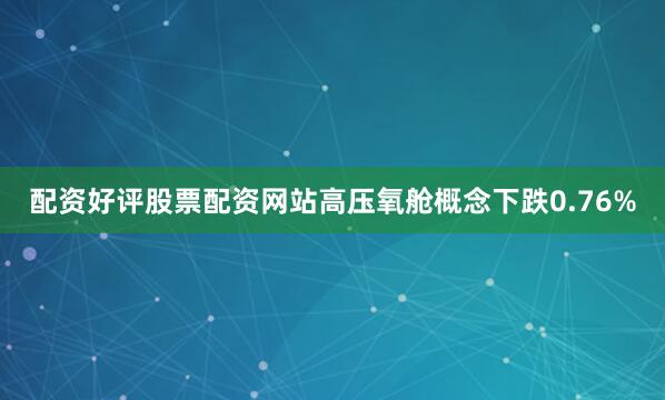 配资好评股票配资网站高压氧舱概念下跌0.76%
