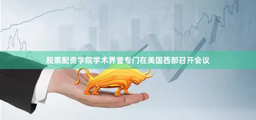股票配资学院学术界曾专门在美国西部召开会议