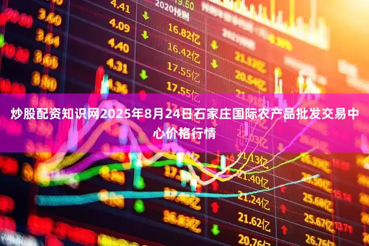 炒股配资知识网2025年8月24日石家庄国际农产品批发交易中心价格行情