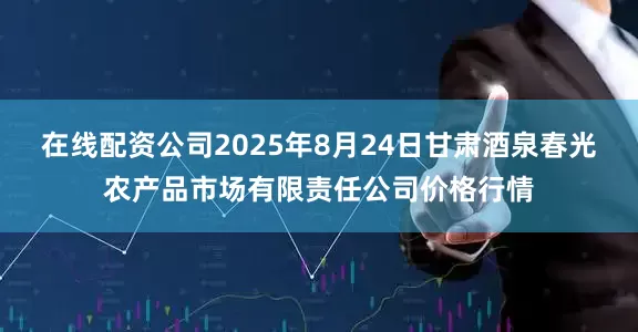 在线配资公司2025年8月24日甘肃酒泉春光农产品市场有限责任公司价格行情