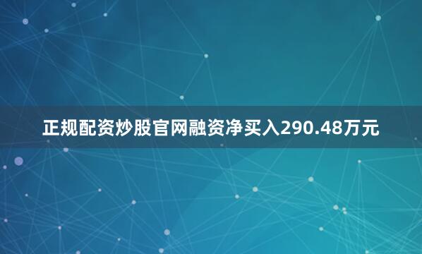 正规配资炒股官网融资净买入290.48万元