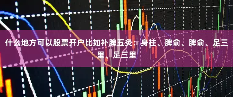 什么地方可以股票开户比如补脾五灸：身柱、脾俞、脾俞、足三里、足三里