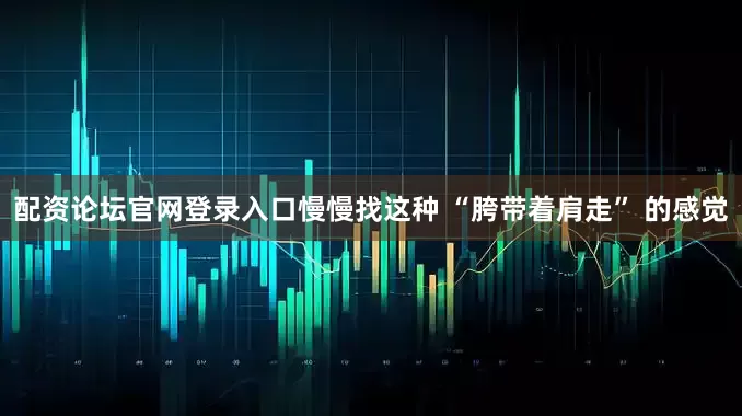 配资论坛官网登录入口慢慢找这种 “胯带着肩走” 的感觉