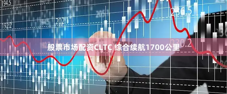 股票市场配资CLTC 综合续航1700公里