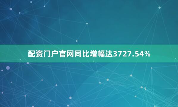 配资门户官网同比增幅达3727.54%
