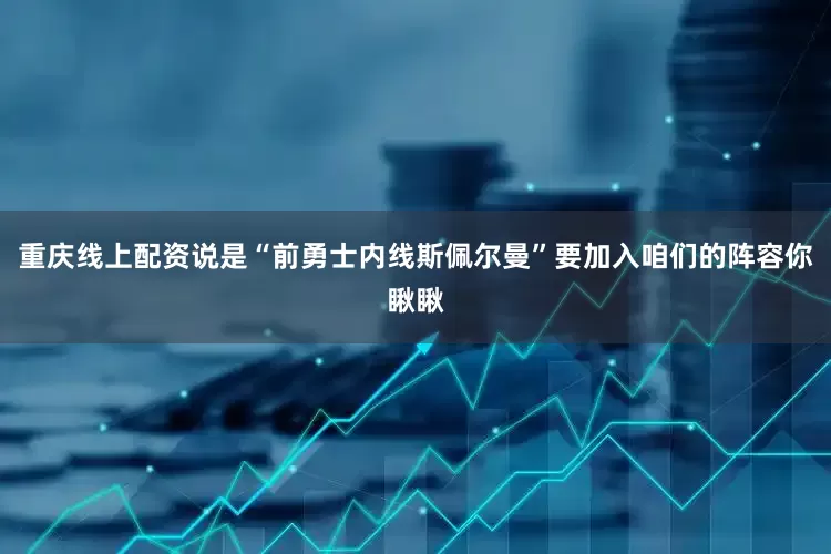 重庆线上配资说是“前勇士内线斯佩尔曼”要加入咱们的阵容你瞅瞅