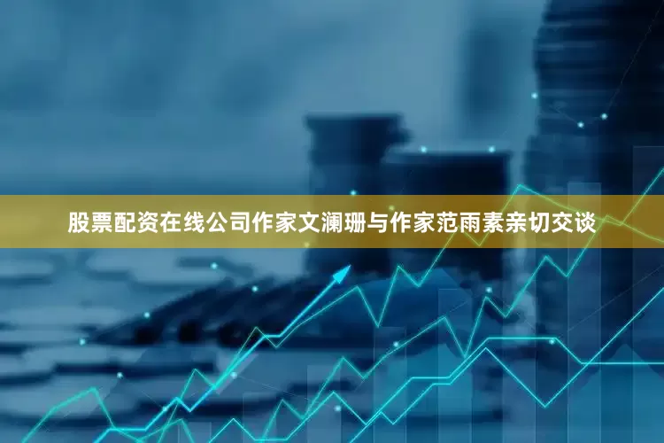 股票配资在线公司作家文澜珊与作家范雨素亲切交谈