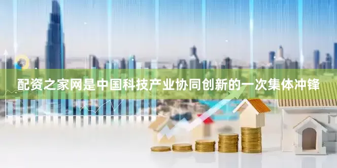 配资之家网是中国科技产业协同创新的一次集体冲锋