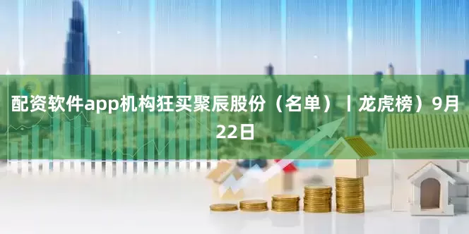 配资软件app机构狂买聚辰股份（名单）丨龙虎榜）9月22日