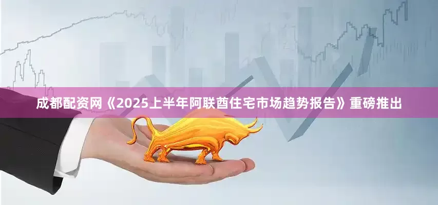 成都配资网《2025上半年阿联酋住宅市场趋势报告》重磅推出