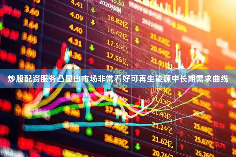 炒股配资服务凸显出市场非常看好可再生能源中长期需求曲线