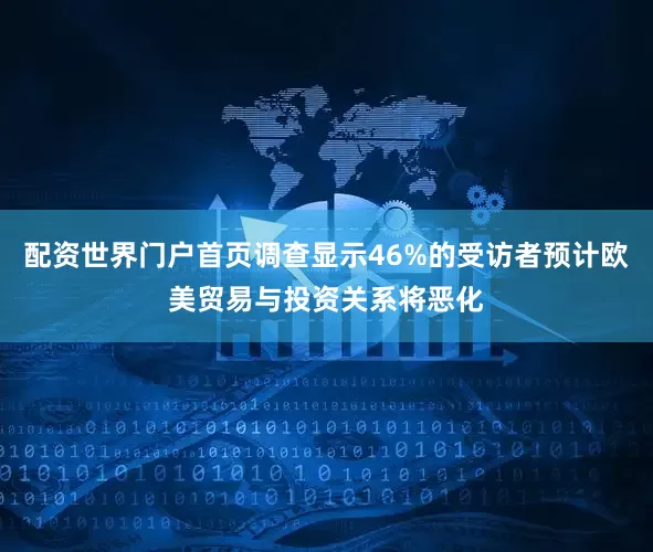 配资世界门户首页调查显示46%的受访者预计欧美贸易与投资关系将恶化