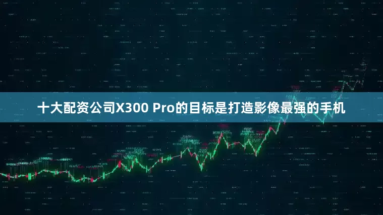 十大配资公司X300 Pro的目标是打造影像最强的手机